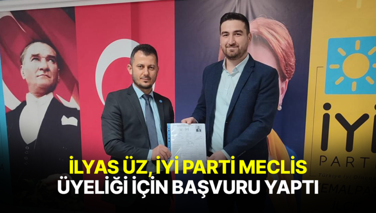 İLYAS ÜZ, İYİ PARTİ MECLİS ÜYELİĞİNE BAŞVURU YAPTI