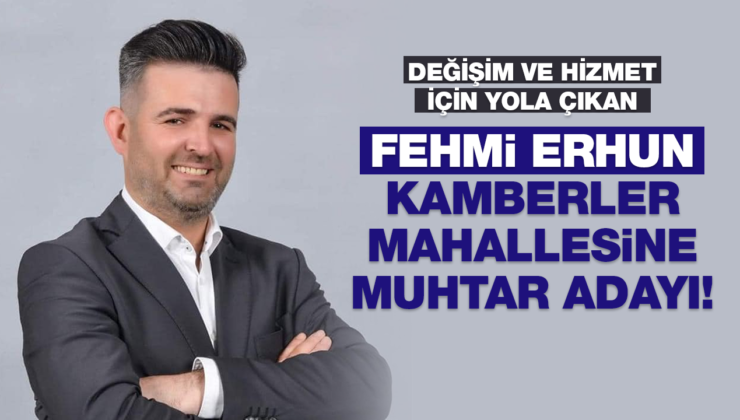 DEĞİŞİM VE HİZMET İÇİN YOLA ÇIKAN FEHMİ ERHUN KAMBERLER MAHALLESİNE MUHTAR ADAYI!