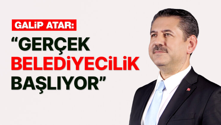 GALİP ATAR:“GERÇEK BELEDİYECİLİK BAŞLIYOR”