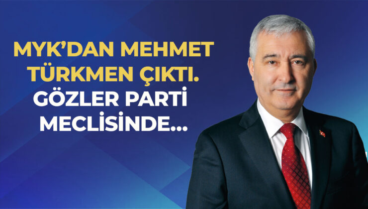 MYK’DAN MEHMET TÜRKMEN ÇIKTI. GÖZLER PARTİ MECLİSİNDE…