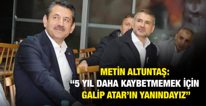 METİN ALTUNTAŞ:“5 YIL DAHA KAYBETMEMEK İÇİN GALİP ATAR’IN YANINDAYIZ”