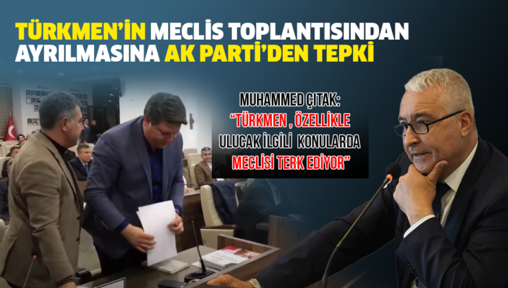 TÜRKMEN’İN MECLİS TOPLANTISINDAN AYRILMASINA AK PARTİ’DEN TEPKİ