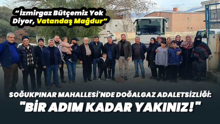 SOĞUKPINAR MAHALLESİ’NDE DOĞALGAZ ADALETSİZLİĞİ: “BİR ADIM KADAR YAKINIZ!” “İzmirgaz Bütçemiz Yok Diyor, Vatandaş Mağdur”