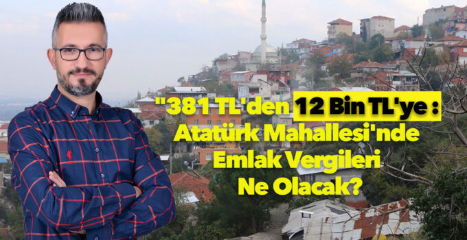 Başlık Önerisi: “381 TL’den 12 Bin TL’ye: Atatürk Mahallesi’nde Vergi Şoku!”