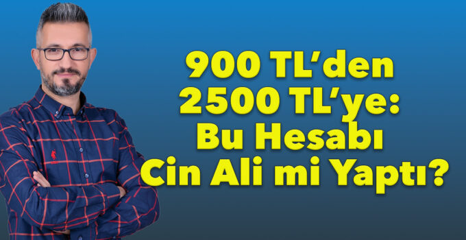 900 TL’den 2500 TL’ye: Bu Hesabı Cin Ali mi Yaptı?