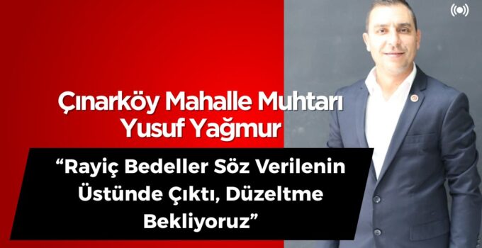 Çınarköy Muhtarı Yusuf Yağmur: “Rayiç Bedeller Söz Verilenin Üstünde Çıktı, Düzeltme Bekliyoruz”